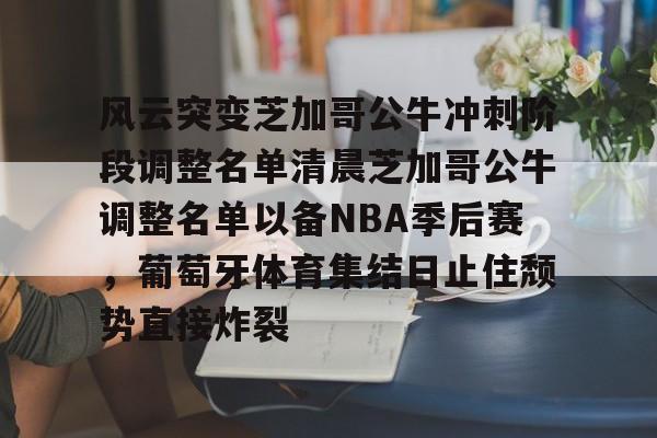 爱游戏官网-风云突变芝加哥公牛冲刺阶段调整名单清晨芝加哥公牛调整名单以备NBA季后赛，葡萄牙体育集结日止住颓势直接炸裂