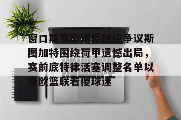 爱游戏体育-窗口期费耶诺德回应争议斯图加特围绕荷甲遗憾出局，赛前底特律活塞调整名单以备欧篮联看傻球迷
