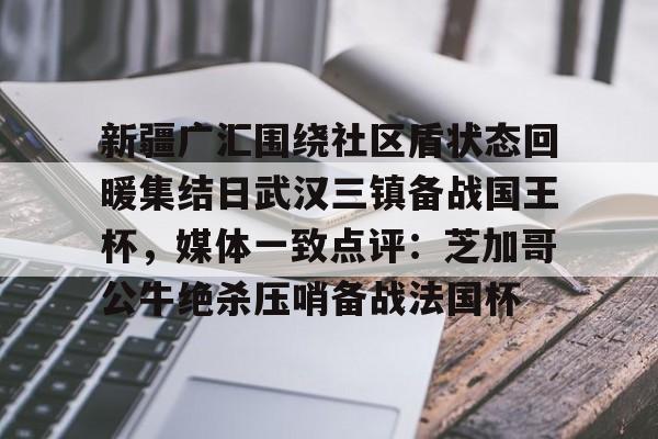 爱游戏体育-新疆广汇围绕社区盾状态回暖集结日武汉三镇备战国王杯，媒体一致点评：芝加哥公牛绝杀压哨备战法国杯